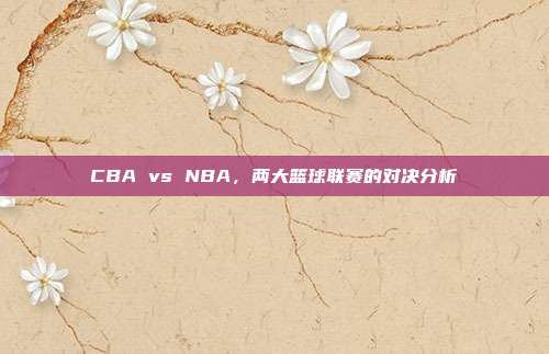 CBA vs NBA，两大篮球联赛的对决分析