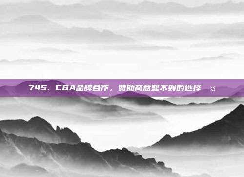 745. CBA品牌合作，赞助商意想不到的选择🤝