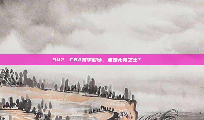 942. CBA赛季回顾，谁是无冕之王？👑