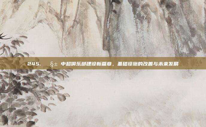 245. 🧱 中超俱乐部建设新篇章，基础设施的改善与未来发展