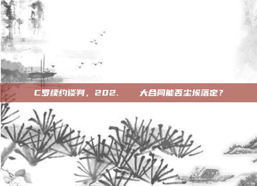 C罗续约谈判，202. ⚽️ 大合同能否尘埃落定？