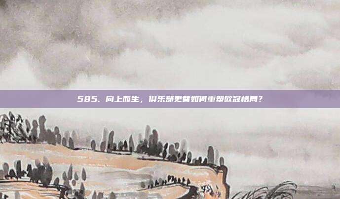 585. 向上而生，俱乐部更替如何重塑欧冠格局？