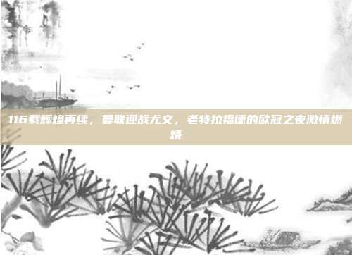 116载辉煌再续，曼联迎战尤文，老特拉福德的欧冠之夜激情燃烧