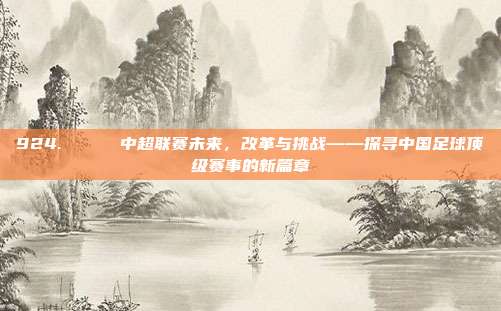 924. 🔄 中超联赛未来，改革与挑战——探寻中国足球顶级赛事的新篇章