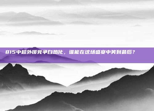 815中超外援竞争白热化，谁能在这场盛宴中笑到最后？🏃‍♂️🏆