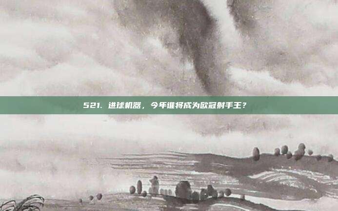 521. 进球机器，今年谁将成为欧冠射手王？⚡️