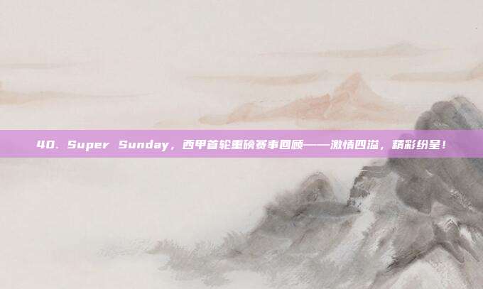 40. Super Sunday，西甲首轮重磅赛事回顾——激情四溢，精彩纷呈！