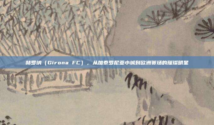 赫罗纳（Girona FC），从加泰罗尼亚小城到欧洲赛场的璀璨明星