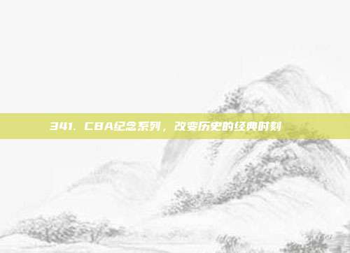 341. CBA纪念系列，改变历史的经典时刻📅