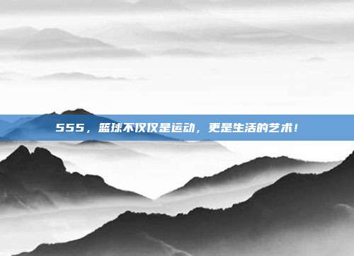 555，篮球不仅仅是运动，更是生活的艺术！